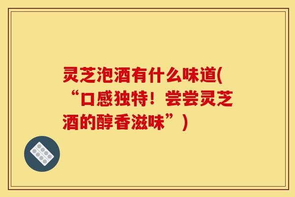 灵芝泡酒有什么味道(“口感独特！尝尝灵芝酒的醇香滋味”)-第1张图片-灵芝之家
