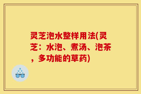 灵芝泡水整样用法(灵芝:水泡、煮汤、泡茶,多功能的草药)-第1张图片-灵芝之家 灵芝泡水整样用法(灵芝:水泡、煮汤、泡茶,多功能的草药)-第1张图片-灵芝之家