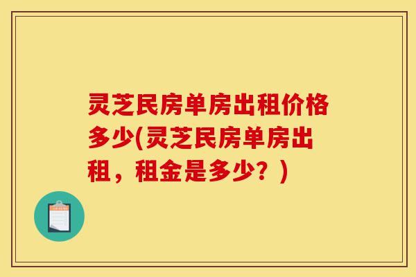 灵芝民房单房出租价格多少(灵芝民房单房出租,租金是多少?)-第1张图片-灵芝之家 灵芝民房单房出租价格多少(灵芝民房单房出租,租金是多少?)-第1张图片-灵芝之家