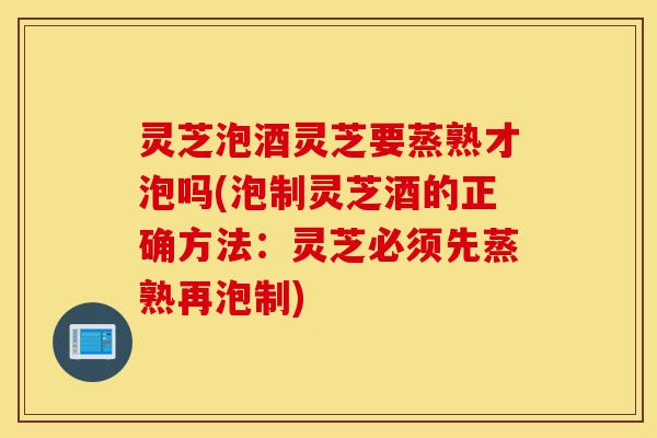 灵芝泡酒灵芝要蒸熟才泡吗(泡制灵芝酒的正确方法:灵芝必须先蒸熟再泡制)-第1张图片-灵芝之家 灵芝泡酒灵芝要蒸熟才泡吗(泡制灵芝酒的正确方法:灵芝必须先蒸熟再泡制)-第1张图片-灵芝之家