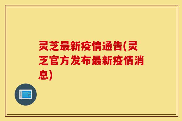 灵芝最新疫情通告(灵芝官方发布最新疫情消息)-第1张图片-灵芝之家 灵芝最新疫情通告(灵芝官方发布最新疫情消息)-第1张图片-灵芝之家