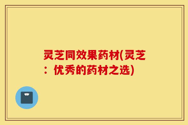 灵芝同效果药材(灵芝：优秀的药材之选)-第1张图片-灵芝之家