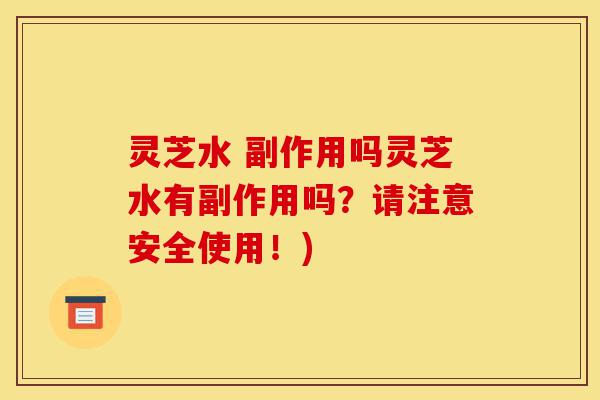 灵芝水 副作用吗灵芝水有副作用吗?请注意安全使用!)-第1张图片-灵芝之家 灵芝水 副作用吗灵芝水有副作用吗?请注意安全使用!)-第1张图片-灵芝之家