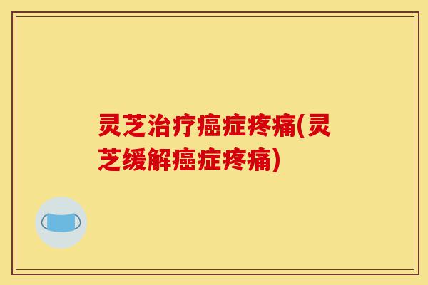 灵芝治疗癌症疼痛(灵芝缓解癌症疼痛)-第1张图片-灵芝之家 灵芝治疗癌症疼痛(灵芝缓解癌症疼痛)-第1张图片-灵芝之家