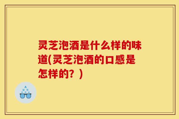 灵芝泡酒是什么样的味道(灵芝泡酒的口感是怎样的?)-第1张图片-灵芝之家 灵芝泡酒是什么样的味道(灵芝泡酒的口感是怎样的?)-第1张图片-灵芝之家