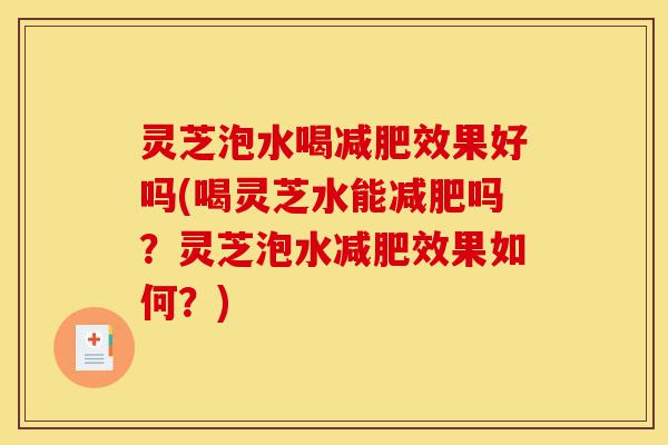 灵芝泡水喝减肥效果好吗(喝灵芝水能减肥吗？灵芝泡水减肥效果如何？)-第1张图片-灵芝之家