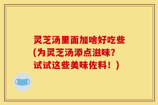 灵芝汤里面加啥好吃些(为灵芝汤添点滋味?试试这些美味佐料!)-第1张图片-灵芝之家 灵芝汤里面加啥好吃些(为灵芝汤添点滋味?试试这些美味佐料!)-第1张图片-灵芝之家