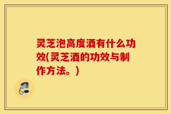 灵芝泡高度酒有什么功效(灵芝酒的功效与制作方法。)-第1张图片-灵芝之家 灵芝泡高度酒有什么功效(灵芝酒的功效与制作方法。)-第1张图片-灵芝之家