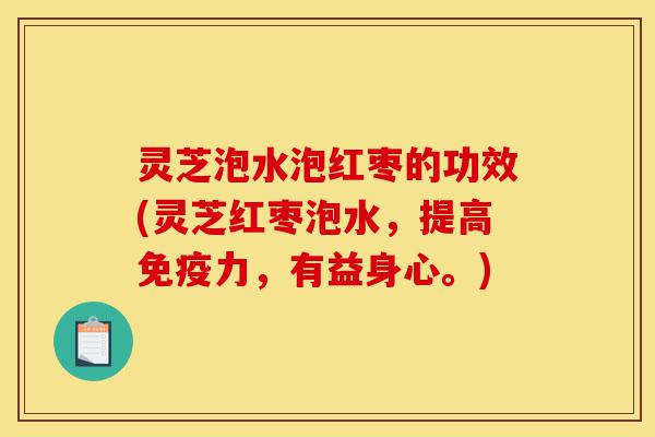 灵芝泡水泡红枣的功效(灵芝红枣泡水,提高免疫力,有益身心。)-第1张图片-灵芝之家 灵芝泡水泡红枣的功效(灵芝红枣泡水,提高免疫力,有益身心。)-第1张图片-灵芝之家