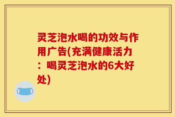 灵芝泡水喝的功效与作用广告(充满健康活力:喝灵芝泡水的6大好处)-第1张图片-灵芝之家 灵芝泡水喝的功效与作用广告(充满健康活力:喝灵芝泡水的6大好处)-第1张图片-灵芝之家