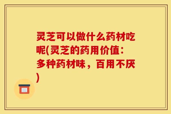灵芝可以做什么药材吃呢(灵芝的药用价值:多种药材味,百用不厌)-第1张图片-灵芝之家 灵芝可以做什么药材吃呢(灵芝的药用价值:多种药材味,百用不厌)-第1张图片-灵芝之家