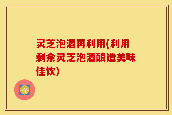 灵芝泡酒再利用(利用剩余灵芝泡酒酿造美味佳饮)-第1张图片-灵芝之家 灵芝泡酒再利用(利用剩余灵芝泡酒酿造美味佳饮)-第1张图片-灵芝之家