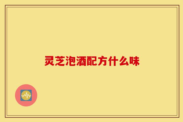 灵芝泡酒配方什么味-第1张图片-灵芝之家 灵芝泡酒配方什么味-第1张图片-灵芝之家