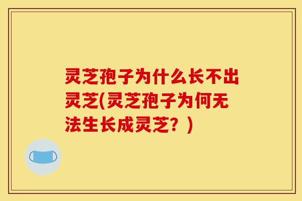 灵芝孢子为什么长不出灵芝(灵芝孢子为何无法生长成灵芝?)-第1张图片-灵芝之家 灵芝孢子为什么长不出灵芝(灵芝孢子为何无法生长成灵芝?)-第1张图片-灵芝之家