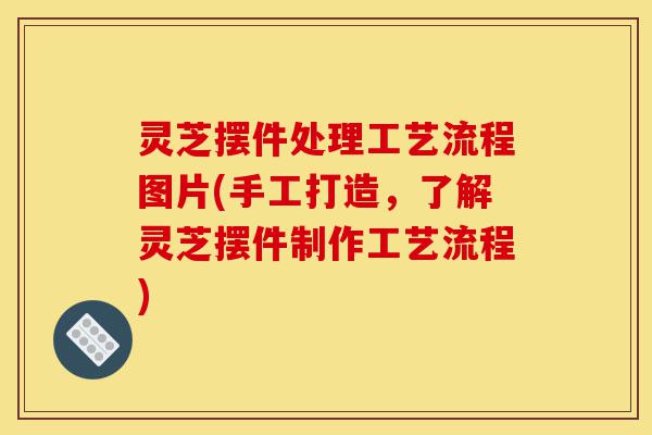 灵芝摆件处理工艺流程图片(手工打造,了解灵芝摆件制作工艺流程)-第1张图片-灵芝之家 灵芝摆件处理工艺流程图片(手工打造,了解灵芝摆件制作工艺流程)-第1张图片-灵芝之家