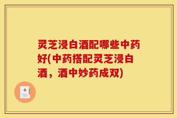 灵芝浸白酒配哪些中药好(中药搭配灵芝浸白酒,酒中妙药成双)-第1张图片-灵芝之家 灵芝浸白酒配哪些中药好(中药搭配灵芝浸白酒,酒中妙药成双)-第1张图片-灵芝之家