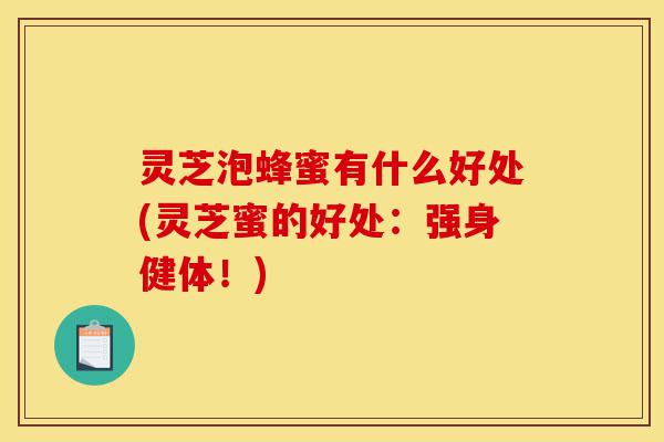 灵芝泡蜂蜜有什么好处(灵芝蜜的好处:强身健体!)-第1张图片-灵芝之家 灵芝泡蜂蜜有什么好处(灵芝蜜的好处:强身健体!)-第1张图片-灵芝之家