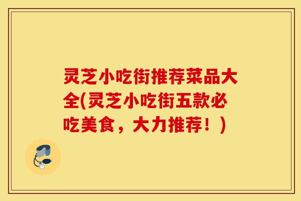灵芝小吃街推荐菜品大全(灵芝小吃街五款必吃美食,大力推荐!)-第1张图片-灵芝之家 灵芝小吃街推荐菜品大全(灵芝小吃街五款必吃美食,大力推荐!)-第1张图片-灵芝之家