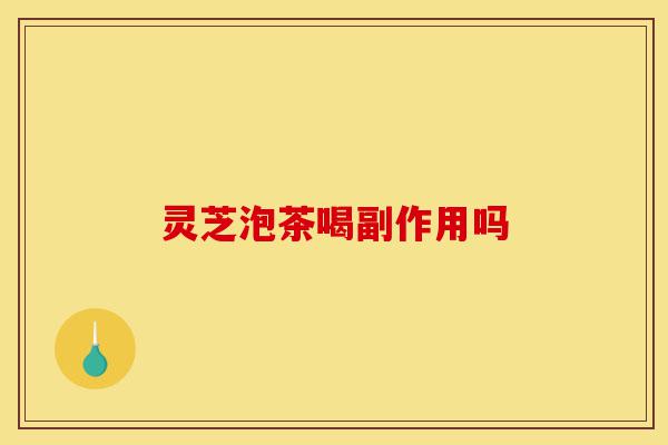 灵芝泡茶喝副作用吗-第1张图片-灵芝之家 灵芝泡茶喝副作用吗-第1张图片-灵芝之家