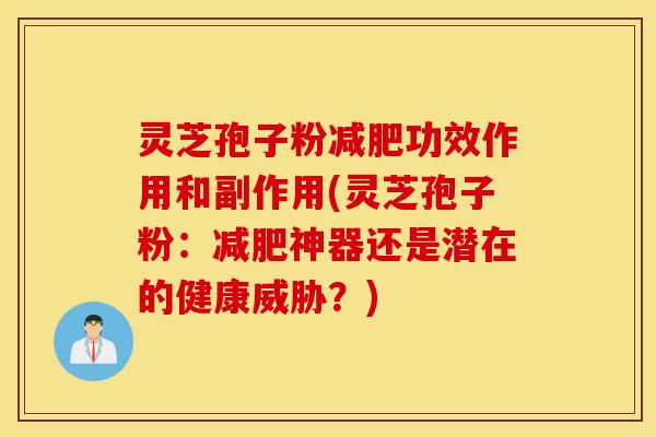灵芝孢子粉减肥功效作用和副作用(灵芝孢子粉:减肥神器还是潜在的健康威胁?)-第1张图片-灵芝之家 灵芝孢子粉减肥功效作用和副作用(灵芝孢子粉:减肥神器还是潜在的健康威胁?)-第1张图片-灵芝之家