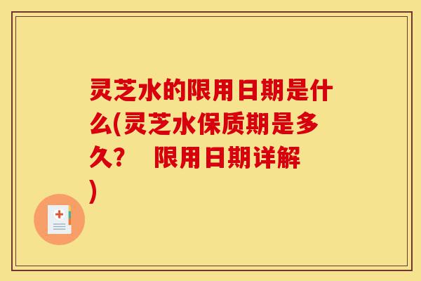 灵芝水的限用日期是什么(灵芝水保质期是多久? 限用日期详解)-第1张图片-灵芝之家 灵芝水的限用日期是什么(灵芝水保质期是多久? 限用日期详解)-第1张图片-灵芝之家