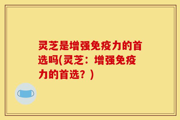 灵芝是增强免疫力的首选吗(灵芝:增强免疫力的首选?)-第1张图片-灵芝之家 灵芝是增强免疫力的首选吗(灵芝:增强免疫力的首选?)-第1张图片-灵芝之家