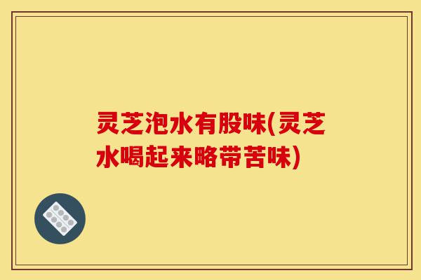 灵芝泡水有股味(灵芝水喝起来略带苦味)-第1张图片-灵芝之家 灵芝泡水有股味(灵芝水喝起来略带苦味)-第1张图片-灵芝之家