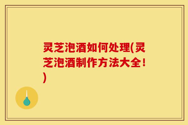 灵芝泡酒如何处理(灵芝泡酒制作方法大全！)-第1张图片-灵芝之家