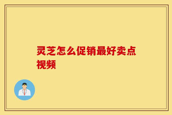 灵芝怎么促销最好卖点视频-第1张图片-灵芝之家 灵芝怎么促销最好卖点视频-第1张图片-灵芝之家