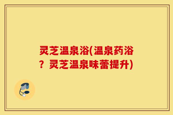 灵芝温泉浴(温泉药浴?灵芝温泉味蕾提升)-第1张图片-灵芝之家 灵芝温泉浴(温泉药浴?灵芝温泉味蕾提升)-第1张图片-灵芝之家
