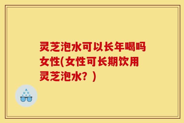灵芝泡水可以长年喝吗女性(女性可长期饮用灵芝泡水?)-第1张图片-灵芝之家 灵芝泡水可以长年喝吗女性(女性可长期饮用灵芝泡水?)-第1张图片-灵芝之家