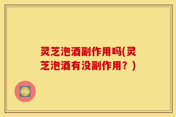 灵芝泡酒副作用吗(灵芝泡酒有没副作用?)-第1张图片-灵芝之家 灵芝泡酒副作用吗(灵芝泡酒有没副作用?)-第1张图片-灵芝之家