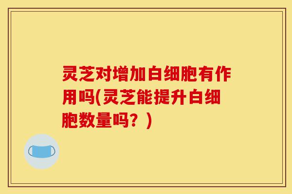 灵芝对增加白细胞有作用吗(灵芝能提升白细胞数量吗?)-第1张图片-灵芝之家 灵芝对增加白细胞有作用吗(灵芝能提升白细胞数量吗?)-第1张图片-灵芝之家