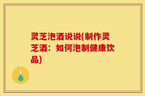 灵芝泡酒说说(制作灵芝酒:如何泡制健康饮品)-第1张图片-灵芝之家 灵芝泡酒说说(制作灵芝酒:如何泡制健康饮品)-第1张图片-灵芝之家