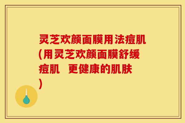 灵芝欢颜面膜用法痘肌(用灵芝欢颜面膜舒缓痘肌 更健康的肌肤)-第1张图片-灵芝之家 灵芝欢颜面膜用法痘肌(用灵芝欢颜面膜舒缓痘肌 更健康的肌肤)-第1张图片-灵芝之家