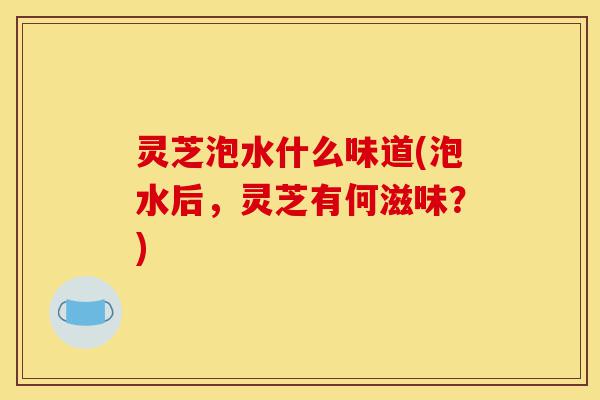 灵芝泡水什么味道(泡水后，灵芝有何滋味？)-第1张图片-灵芝之家