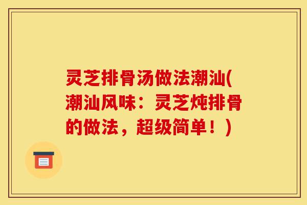 灵芝排骨汤做法潮汕(潮汕风味:灵芝炖排骨的做法,超级简单!)-第1张图片-灵芝之家 灵芝排骨汤做法潮汕(潮汕风味:灵芝炖排骨的做法,超级简单!)-第1张图片-灵芝之家
