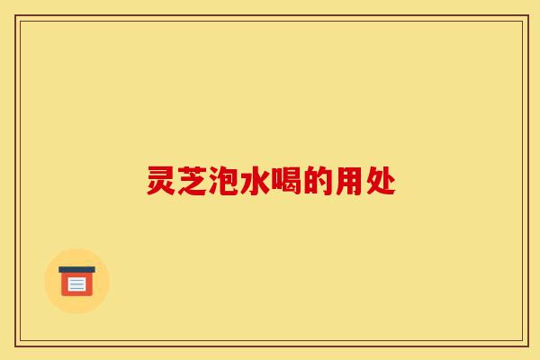灵芝泡水喝的用处-第1张图片-灵芝之家 灵芝泡水喝的用处-第1张图片-灵芝之家