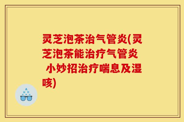 灵芝泡茶治气管炎(灵芝泡茶能治疗气管炎 小妙招治疗喘息及湿咳)-第1张图片-灵芝之家 灵芝泡茶治气管炎(灵芝泡茶能治疗气管炎 小妙招治疗喘息及湿咳)-第1张图片-灵芝之家