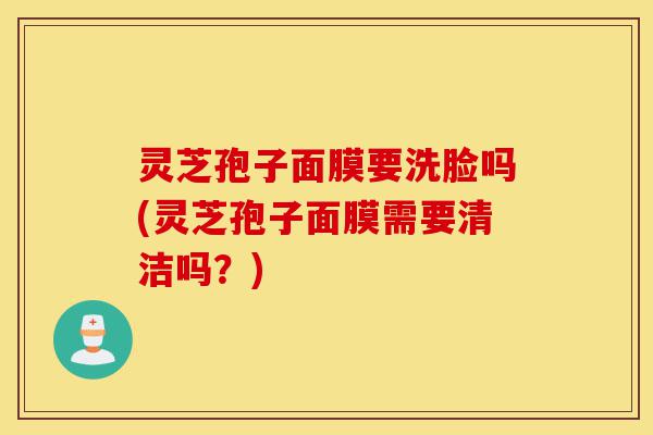 灵芝孢子面膜要洗脸吗(灵芝孢子面膜需要清洁吗?)-第1张图片-灵芝之家 灵芝孢子面膜要洗脸吗(灵芝孢子面膜需要清洁吗?)-第1张图片-灵芝之家