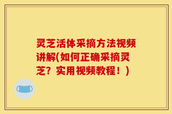 灵芝活体采摘方法视频讲解(如何正确采摘灵芝?实用视频教程!)-第1张图片-灵芝之家 灵芝活体采摘方法视频讲解(如何正确采摘灵芝?实用视频教程!)-第1张图片-灵芝之家