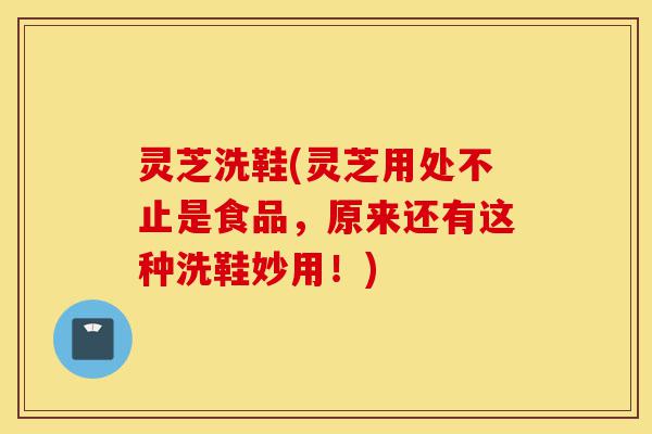 灵芝洗鞋(灵芝用处不止是食品,原来还有这种洗鞋妙用!)-第1张图片-灵芝之家 灵芝洗鞋(灵芝用处不止是食品,原来还有这种洗鞋妙用!)-第1张图片-灵芝之家