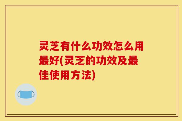 灵芝有什么功效怎么用最好(灵芝的功效及最佳使用方法)-第1张图片-灵芝之家 灵芝有什么功效怎么用最好(灵芝的功效及最佳使用方法)-第1张图片-灵芝之家