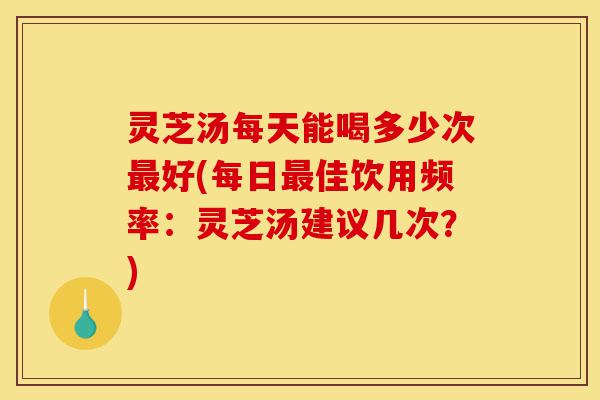 灵芝汤每天能喝多少次最好(每日最佳饮用频率:灵芝汤建议几次?)-第1张图片-灵芝之家 灵芝汤每天能喝多少次最好(每日最佳饮用频率:灵芝汤建议几次?)-第1张图片-灵芝之家
