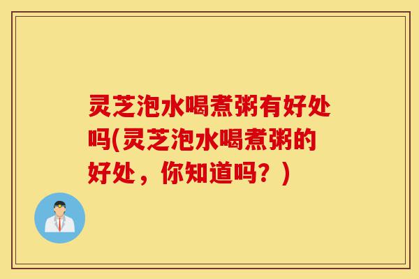 灵芝泡水喝煮粥有好处吗(灵芝泡水喝煮粥的好处,你知道吗?)-第1张图片-灵芝之家 灵芝泡水喝煮粥有好处吗(灵芝泡水喝煮粥的好处,你知道吗?)-第1张图片-灵芝之家