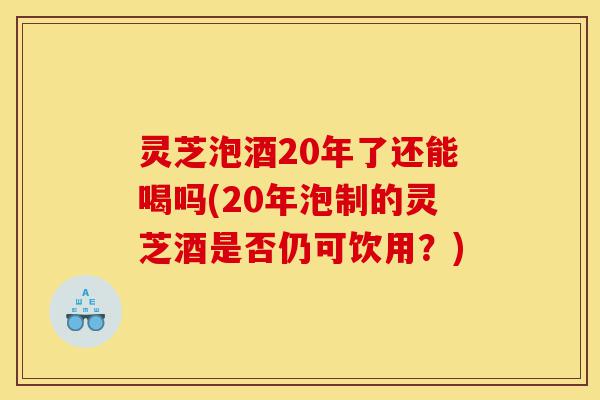 灵芝泡酒20年了还能喝吗(20年泡制的灵芝酒是否仍可饮用?)-第1张图片-灵芝之家 灵芝泡酒20年了还能喝吗(20年泡制的灵芝酒是否仍可饮用?)-第1张图片-灵芝之家