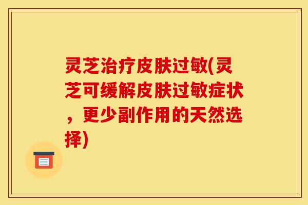 灵芝治疗皮肤过敏(灵芝可缓解皮肤过敏症状,更少副作用的天然选择)-第1张图片-灵芝之家 灵芝治疗皮肤过敏(灵芝可缓解皮肤过敏症状,更少副作用的天然选择)-第1张图片-灵芝之家