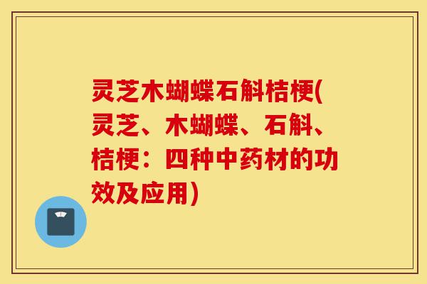 灵芝木蝴蝶石斛桔梗(灵芝、木蝴蝶、石斛、桔梗:四种中药材的功效及应用)-第1张图片-灵芝之家 灵芝木蝴蝶石斛桔梗(灵芝、木蝴蝶、石斛、桔梗:四种中药材的功效及应用)-第1张图片-灵芝之家