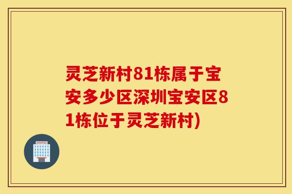 灵芝新村81栋属于宝安多少区深圳宝安区81栋位于灵芝新村)-第1张图片-灵芝之家