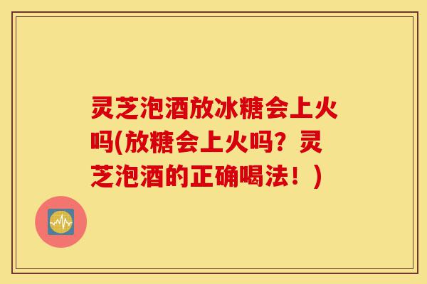 灵芝泡酒放冰糖会上火吗(放糖会上火吗?灵芝泡酒的正确喝法!)-第1张图片-灵芝之家 灵芝泡酒放冰糖会上火吗(放糖会上火吗?灵芝泡酒的正确喝法!)-第1张图片-灵芝之家